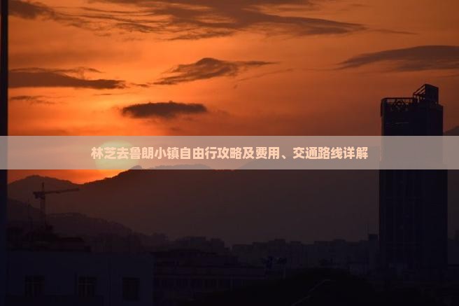 林芝去鲁朗小镇自由行攻略及费用、交通路线详解
