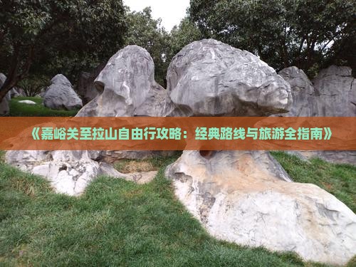 《嘉峪关至拉山自由行攻略：经典路线与旅游全指南》