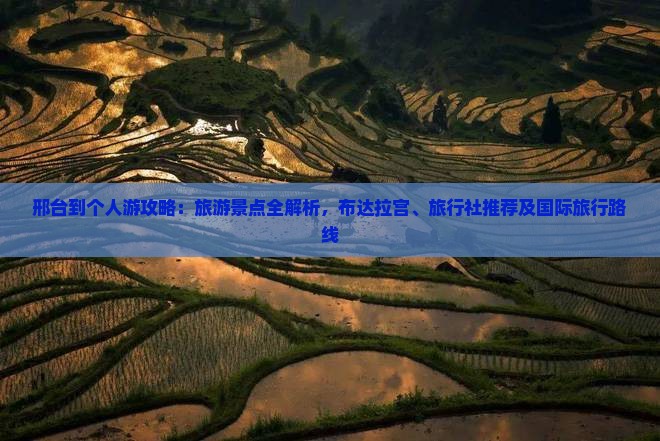 邢台到个人游攻略：旅游景点全解析，布达拉宫、旅行社推荐及国际旅行路线