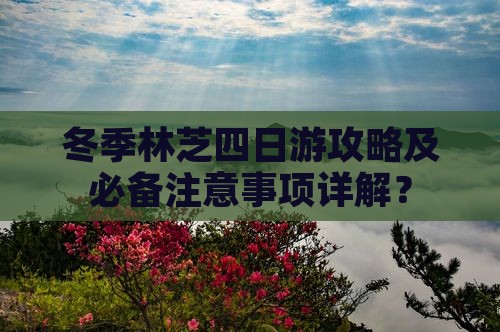 冬季林芝四日游攻略及必备注意事项详解？