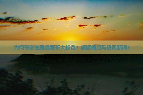 为何节必去雅鲁藏布大峡谷？旅游痛点与热词新词！