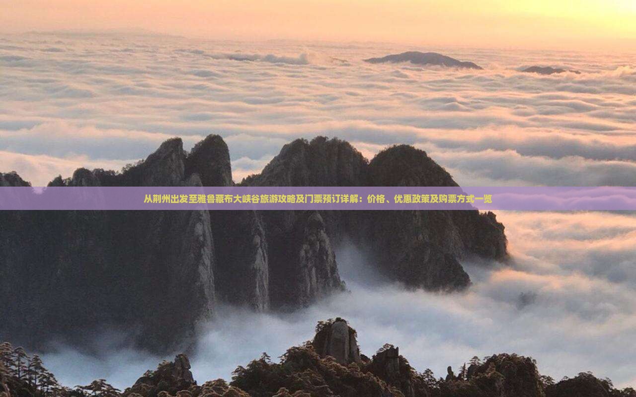 从荆州出发至雅鲁藏布大峡谷旅游攻略及门票预订详解：价格、优惠政策及购票方式一览