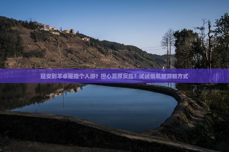 延安到羊卓雍措个人游？担心高原反应？试试低氧旅游新方式