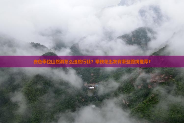 去色季拉山旅游怎么选旅行社？攀枝花出发有哪些路线推荐？