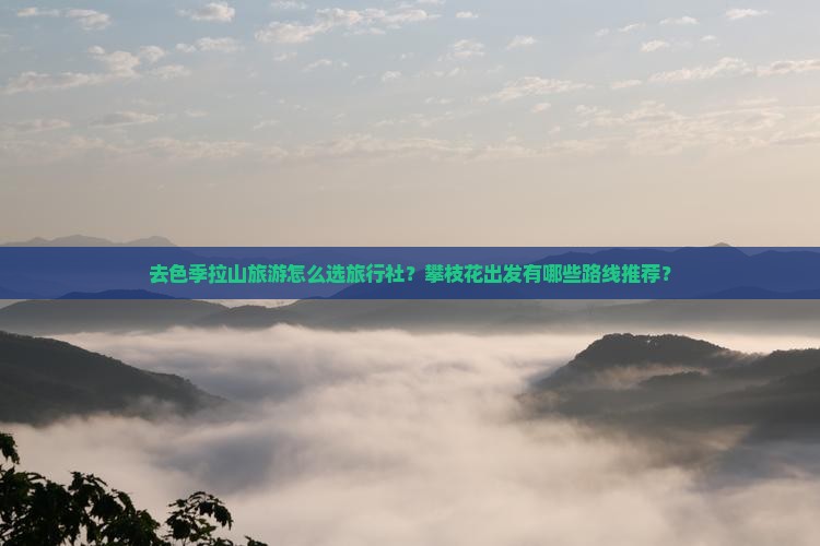 去色季拉山旅游怎么选旅行社？攀枝花出发有哪些路线推荐？