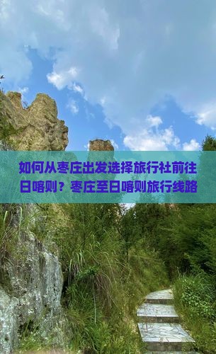 如何从枣庄出发选择旅行社前往日喀则？枣庄至日喀则旅行线路与报价是多少？