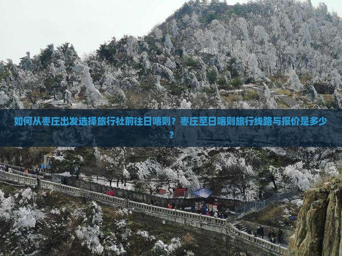 如何从枣庄出发选择旅行社前往日喀则？枣庄至日喀则旅行线路与报价是多少？