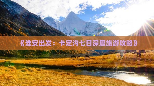 《淮安出发：卡定沟七日深度旅游攻略》