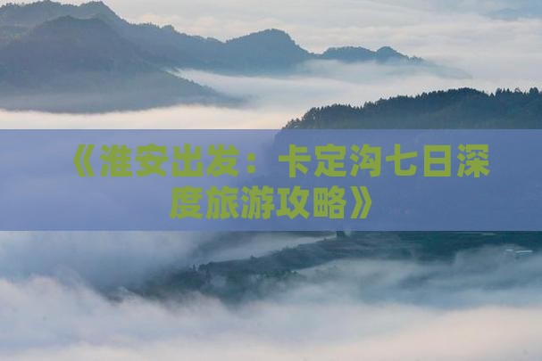 《淮安出发：卡定沟七日深度旅游攻略》