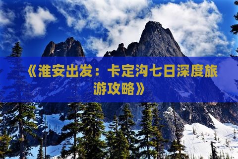 《淮安出发：卡定沟七日深度旅游攻略》