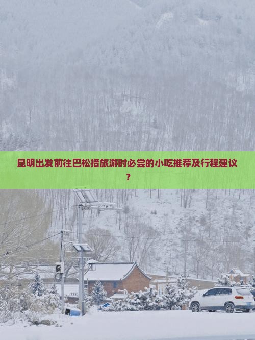 昆明出发前往巴松措旅游时必尝的小吃推荐及行程建议？