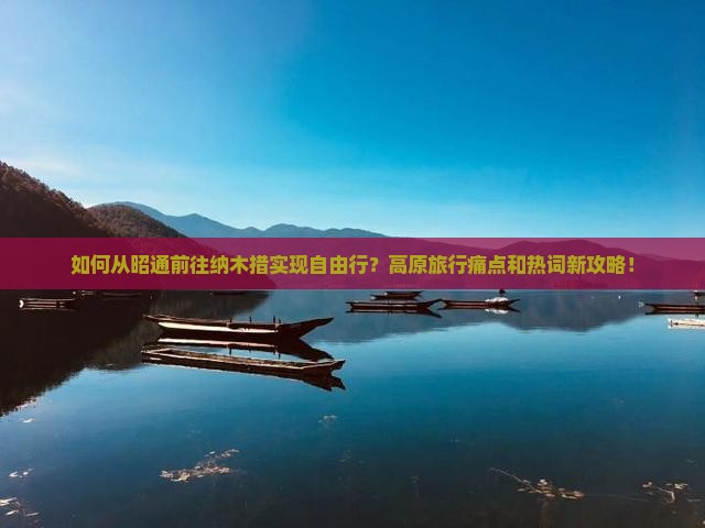 如何从昭通前往纳木措实现自由行？高原旅行痛点和热词新攻略！