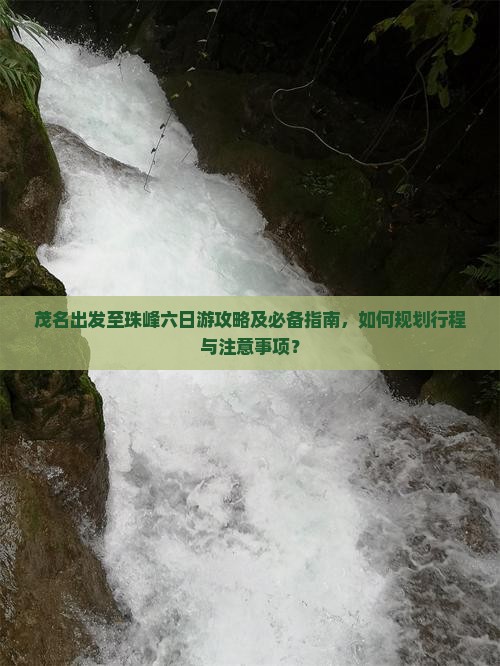 茂名出发至珠峰六日游攻略及必备指南，如何规划行程与注意事项？