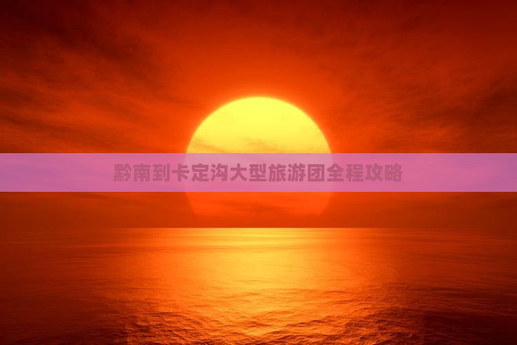 黔南到卡定沟大型旅游团全程攻略