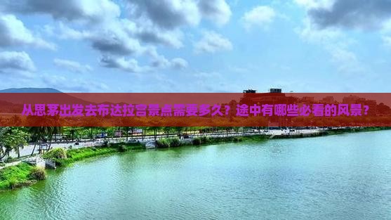 从思茅出发去布达拉宫景点需要多久？途中有哪些必看的风景？