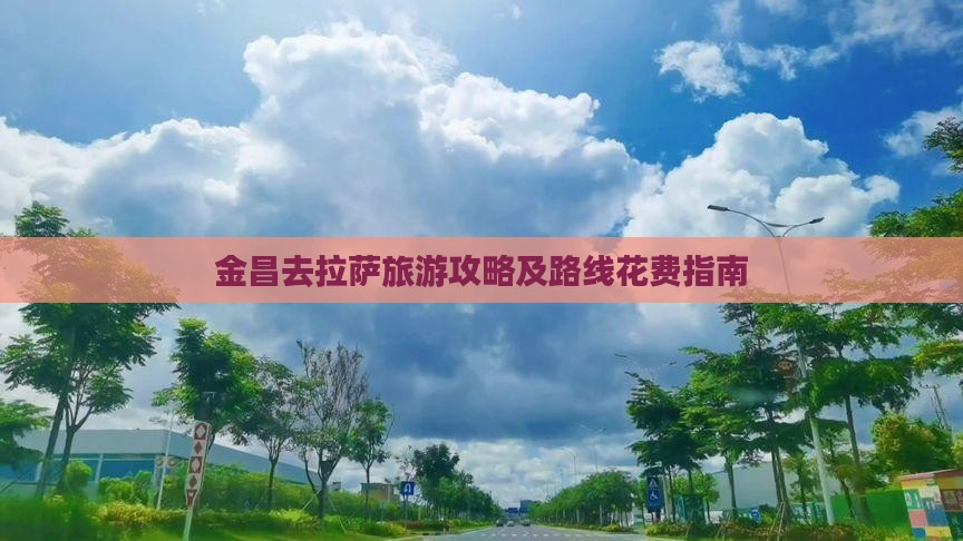 金昌去拉萨旅游攻略及路线花费指南 金昌去拉萨旅游攻略及路线花费指南