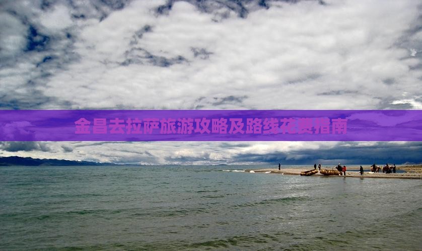 金昌去拉萨旅游攻略及路线花费指南 金昌去拉萨旅游攻略及路线花费指南