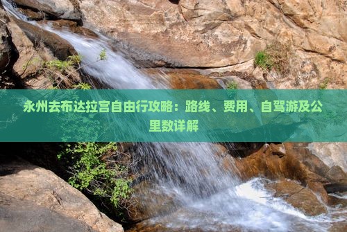 永州去布达拉宫自由行攻略：路线、费用、自驾游及公里数详解