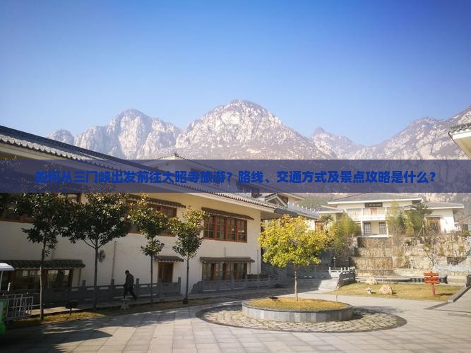 如何从三门峡出发前往大昭寺旅游？路线、交通方式及景点攻略是什么？