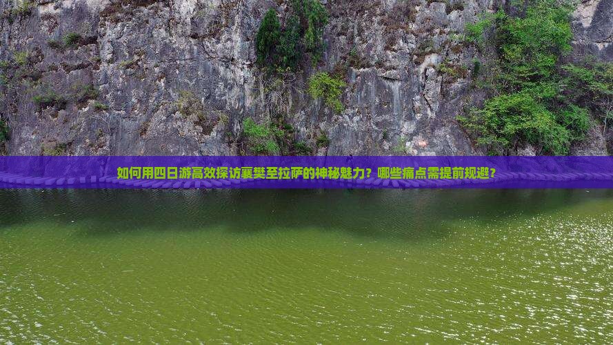 如何用四日游高效探访襄樊至拉萨的神秘魅力？哪些痛点需提前规避？