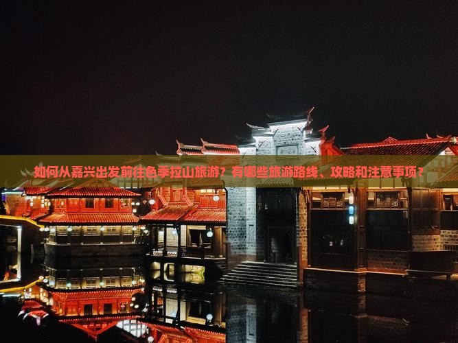 如何从嘉兴出发前往色季拉山旅游？有哪些旅游路线、攻略和注意事项？