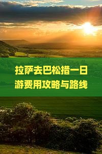 拉萨去巴松措一日游费用攻略与路线及沿途景点