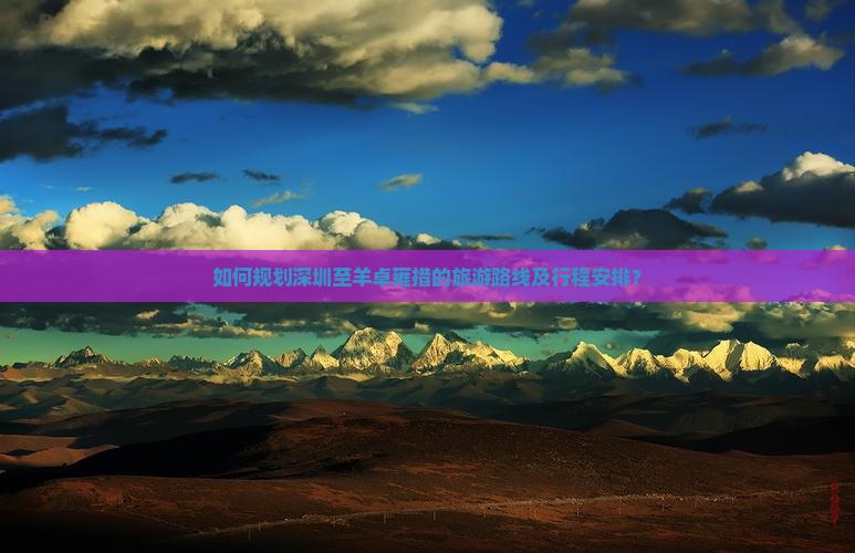 如何规划深圳至羊卓雍措的旅游路线及行程安排？