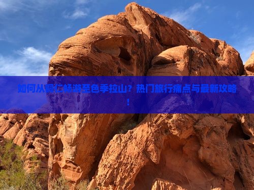 如何从铜仁畅游至色季拉山？热门旅行痛点与最新攻略！