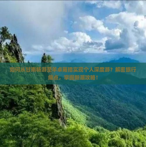 如何从甘南畅游至羊卓雍措实现个人深度游？解密旅行痛点，掌握新潮攻略！