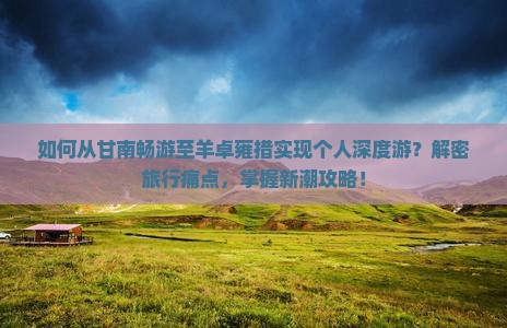 如何从甘南畅游至羊卓雍措实现个人深度游？解密旅行痛点，掌握新潮攻略！