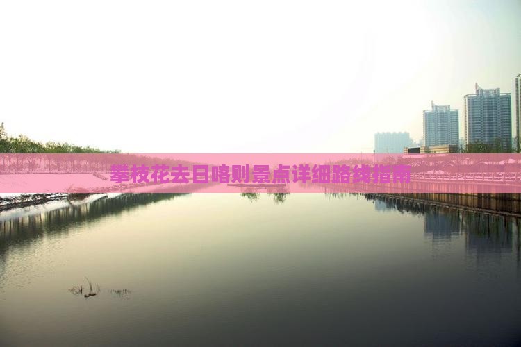 攀枝花去日喀则景点详细路线指南