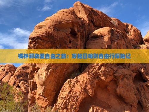 锡林郭勒盟自由之旅：穿越日喀则自由行探险记