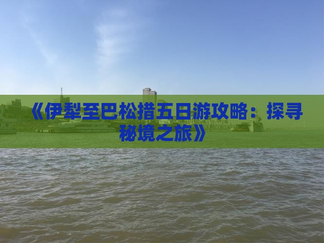 《伊犁至巴松措五日游攻略：探寻秘境之旅》
