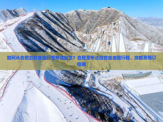 如何从合肥出发自由行至布达拉宫?合肥至布达拉宫自由团行程、攻略及预订指南 如何从合肥出发自由行至布达拉宫?合肥至布达拉宫自由团行程、攻略及预订指南