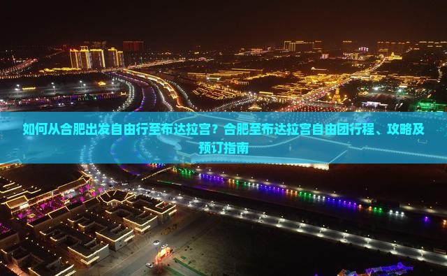 如何从合肥出发自由行至布达拉宫?合肥至布达拉宫自由团行程、攻略及预订指南 如何从合肥出发自由行至布达拉宫?合肥至布达拉宫自由团行程、攻略及预订指南