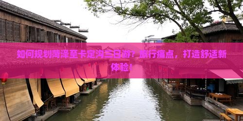 如何规划菏泽至卡定沟三日游？旅行痛点，打造舒适新体验！
