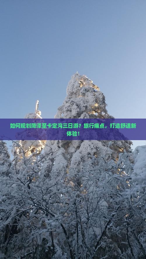 如何规划菏泽至卡定沟三日游？旅行痛点，打造舒适新体验！