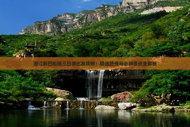 潜江到巴松措三日游出发攻略：精选路线与必游景点全解析