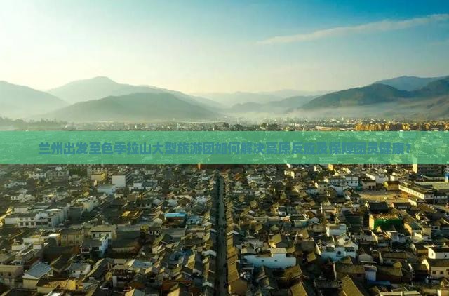 兰州出发至色季拉山大型旅游团如何解决高原反应及保障团员健康？