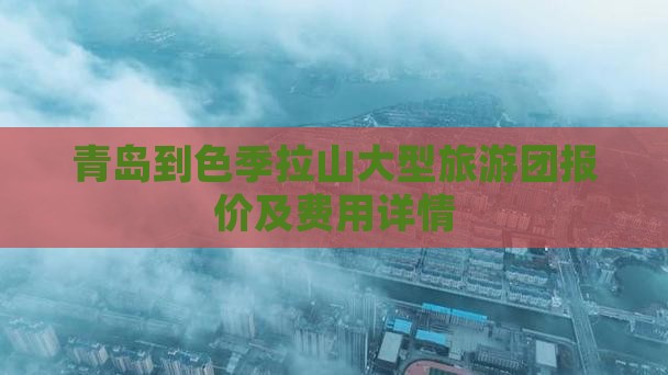 青岛到色季拉山大型旅游团报价及费用详情