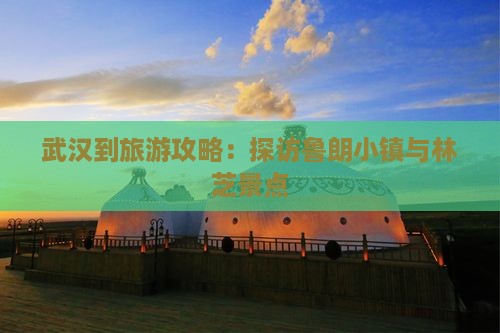 武汉到旅游攻略：探访鲁朗小镇与林芝景点