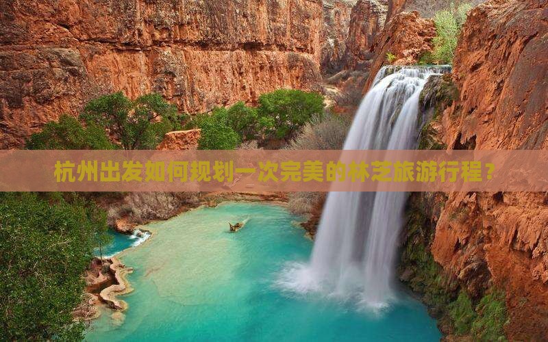 杭州出发如何规划一次完美的林芝旅游行程？