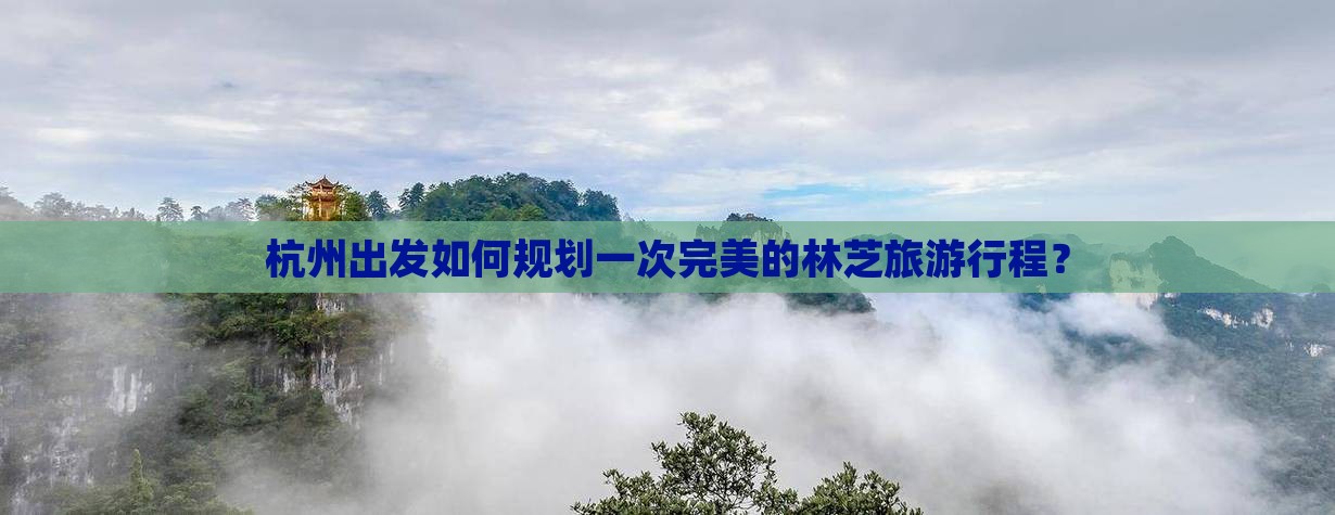 杭州出发如何规划一次完美的林芝旅游行程？