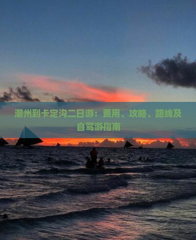 潮州到卡定沟二日游：费用、攻略、路线及自驾游指南