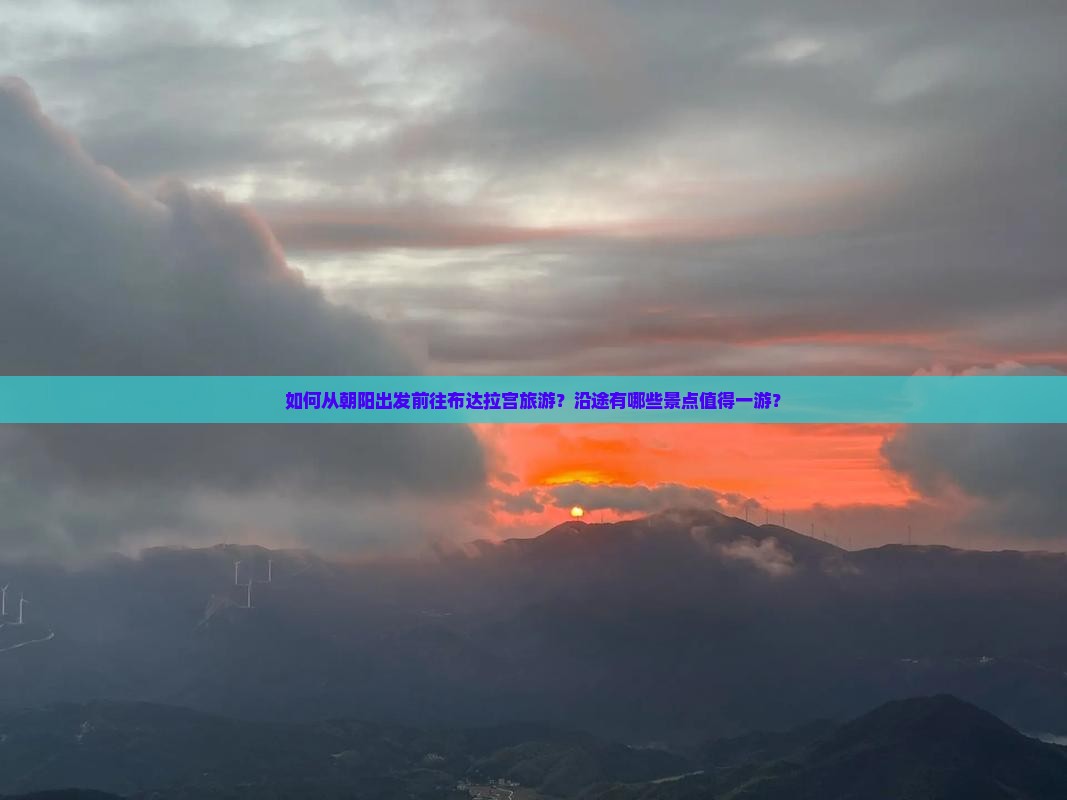 如何从朝阳出发前往布达拉宫旅游？沿途有哪些景点值得一游？