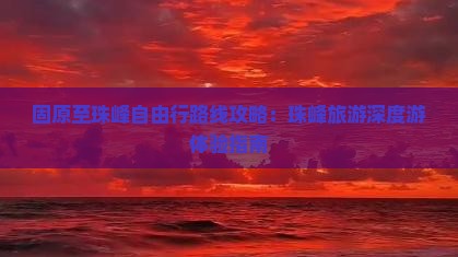 固原至珠峰自由行路线攻略：珠峰旅游深度游体验指南