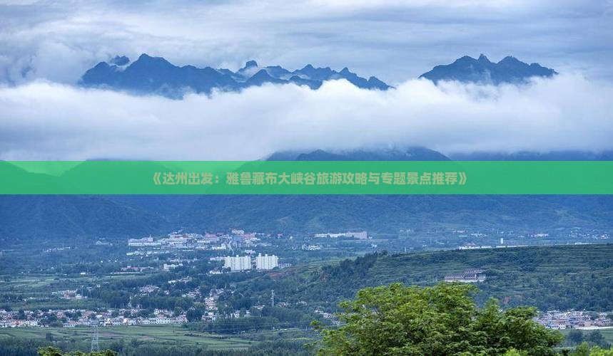 《达州出发：雅鲁藏布大峡谷旅游攻略与专题景点推荐》