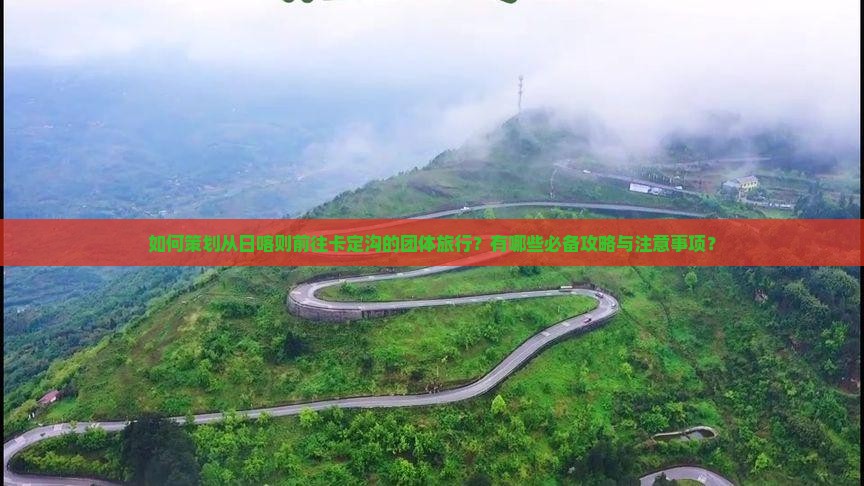 如何策划从日喀则前往卡定沟的团体旅行？有哪些必备攻略与注意事项？