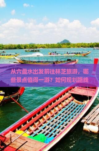 从六盘水出发前往林芝旅游，哪些景点值得一游？如何规划路线及住宿？
