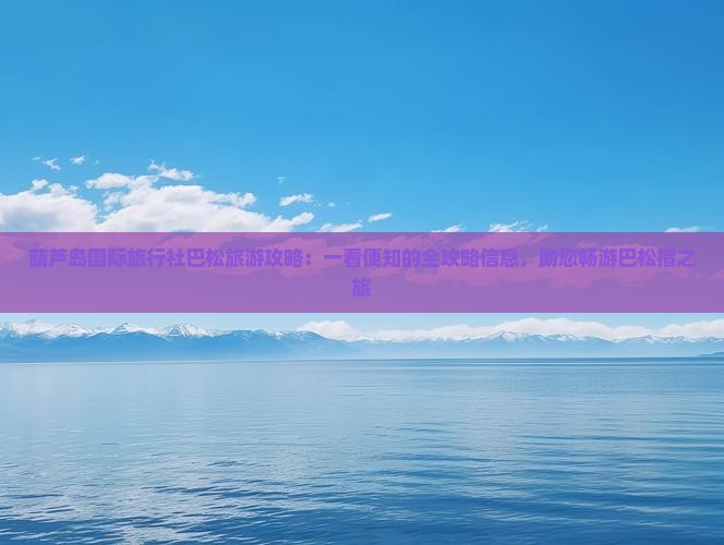 葫芦岛国际旅行社巴松旅游攻略：一看便知的全攻略信息，助您畅游巴松措之旅